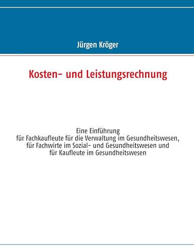 Kosten- und Leistungsrechnung: Eine Einführung für Fachkaufleute für die Verwaltung im Gesundheitswesen, für Fachwirte im Sozial- und Gesundheitswesen und für Kaufleute im Gesundheitswesen von Books on Demand GmbH