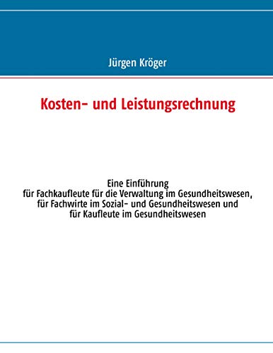 Kosten- und Leistungsrechnung: Eine Einführung für Fachkaufleute für die Verwaltung im Gesundheitswesen, für Fachwirte im Sozial- und Gesundheitswesen und für Kaufleute im Gesundheitswesen