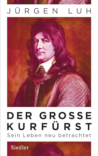 Der Große Kurfürst: Friedrich Wilhelm von Brandenburg - Sein Leben neu betrachtet