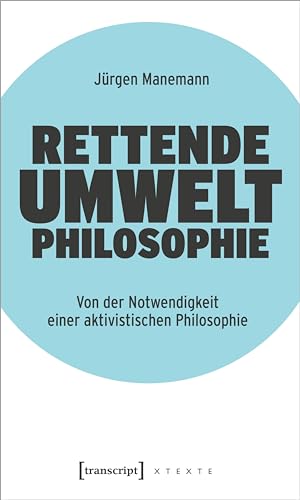 Rettende Umweltphilosophie: Von der Notwendigkeit einer aktivistischen Philosophie (X-Texte zu Kultur und Gesellschaft) von transcript