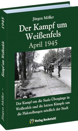 Der Kampf um Weißenfels April 1945: Der Kampf um die Saale-Übergänge in Weißenfels und die letzten Kämpfe um die Flakstellungen nördlich der Stadt von Rockstuhl Verlag
