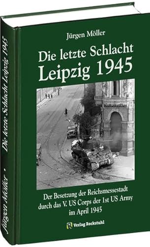 Die letzte Schlacht - Leipzig 1945: Die Besetzung der Reichsmessestadt durch das V. US Corps der 1st US Army im April 1945