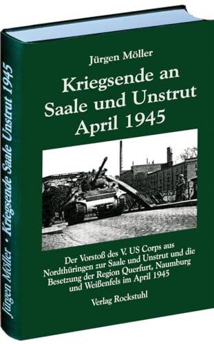 Kriegsende an Saale und Unstrut April 1945: Der Vorstoß des V. US Corps aus Nordthüringen zur Saale und Unstrut und die Besetzung der Region Querfurt, Naumburg und Weißenfels im April 1945 von Rockstuhl Verlag