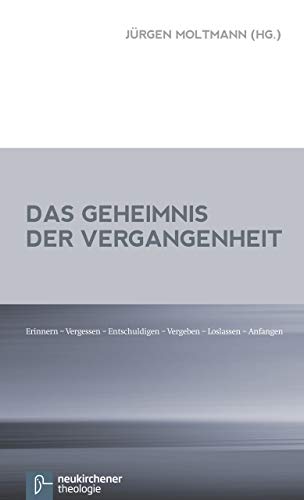 Das Geheimnis der Vergangenheit: Erinnern - Vergessen - Vergeben - Loslassen - Anfangen: Erinnern - Vergessen - Entschuldigen - Vergeben - Loslassen - Anfangen