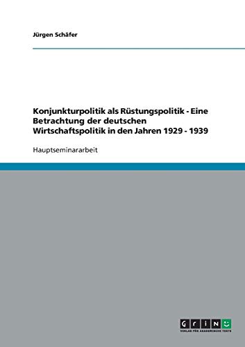 Konjunkturpolitik als Rüstungspolitik - Eine Betrachtung der deutschen Wirtschaftspolitik in den Jahren 1929 - 1939