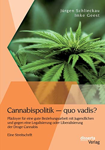 Cannabispolitik – quo vadis? Plädoyer für eine gute Beziehungsarbeit mit Jugendlichen und gegen eine Legalisierung oder Liberalisierung der Droge Cannabis: Eine Streitschrift von Disserta Verlag