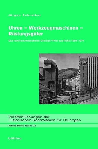 Uhren - Werkzeugmaschinen - Rüstungsgüter: Das Familienunternehmen Gebrüder Thiel aus Ruhla 1862-1972 (Veröffentlichungen der Historischen Kommission für Thüringen, Kleine Reihe)