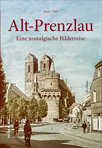 Alt-Prenzlau. Eine nostalgische Bilderreise. Einzigartige Fotografien und Ansichten dokumentieren wichtige Stationen der bewegten Stadtgeschichte. (Sutton Archivbilder)