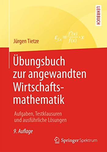 Übungsbuch zur angewandten Wirtschaftsmathematik: Aufgaben, Testklausuren und ausführliche Lösungen Übungsbuch zur angewandten Wirtschaftsmathematik: Aufgaben, Testklausuren und ausführliche Lösungen