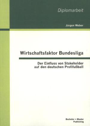 Wirtschaftsfaktor Bundesliga: Der Einfluss von Stakeholder auf den deutschen Profifußball von Bachelor + Master Publishing