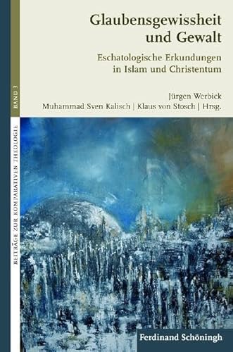 Glaubensgewissheit und Gewalt. Eschatologische Erkundungen in Islam und Christentum (Beiträge zur Komparativen Theologie)