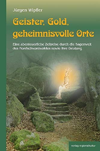 Geister, Gold, geheimnisvolle Orte: Eine abenteuerliche Zeitreise durch die Sagenwelt des Nordschwarzwaldes sowie ihre Deutung von Regionalkultur Verlag