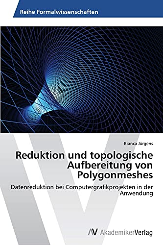 Reduktion und topologische Aufbereitung von Polygonmeshes: Datenreduktion bei Computergrafikprojekten in der Anwendung von AV Akademikerverlag