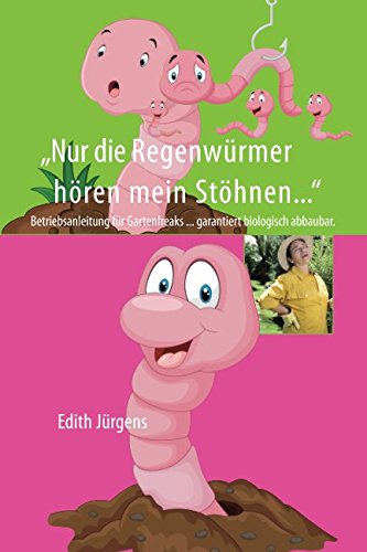 Nur die Regenwürmer hören mein Stöhnen: Betriebsanleitung für Gartenfreaks ... garantiert biologisch abbaubar.