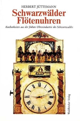 Schwarzwälder Flötenuhren: Kostbarkeiten aus der frühen Uhrenindustrie des Schwarzwaldes in historischen und volkskundlicher Sicht und ihre Technik: ... und volkskundlicher Sicht und ihre Technik