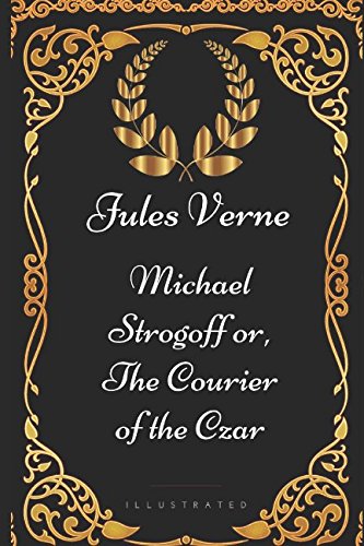 Michael Strogoff or, The Courier of the Czar: By Jules Verne - Illustrated Michael Strogoff or, The Courier of the Czar: By Jules Verne - Illustrated