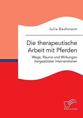 Die therapeutische Arbeit mit Pferden. Wege, Räume und Wirkungen tiergestützter Interventionen von Diplomica Verlag