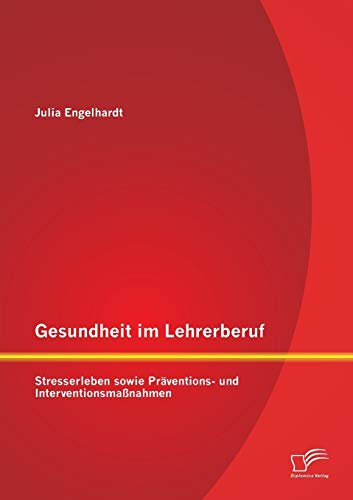 Gesundheit im Lehrerberuf: Stresserleben sowie Präventions- und Interventionsmaßnahmen von Diplomica Verlag