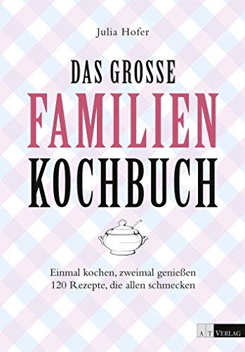 Das grosse Familienkochbuch: Einmal kochen, zweimal geniessen 120 Rezepte, die allen schmecken von AT Verlag