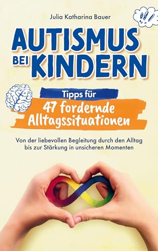 Autismus bei Kindern: Tipps für 47 fordernde Alltagssituationen: Von der liebevollen Begleitung durch den Alltag bis zur Stärkung in unsicheren Momenten : Impulse für ein entspanntes Familienleben