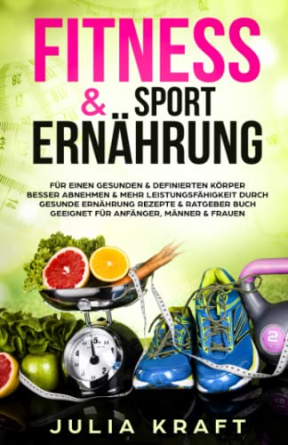 Fitness & Sport Ernährung: Für einen gesunden & definierten Körper Besser abnehmen & mehr Leistungsfähigkeit durch gesunde Ernährung - Rezepte & Ratgeber Buch geeignet für Anfänger, Männer & Frauen