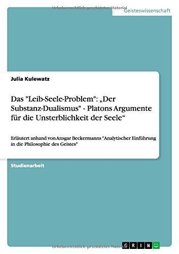 Das "Leib-Seele-Problem": "Der Substanz-Dualismus" - Platons Argumente für die Unsterblichkeit der Seele": Erläutert anhand von Ansgar Beckermanns ... Einführung in die Philosophie des Geistes" von Books on Demand