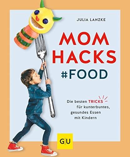 Mom Hacks - Food: Die besten Tricks für kunterbuntes, gesundes Essen mit Kindern