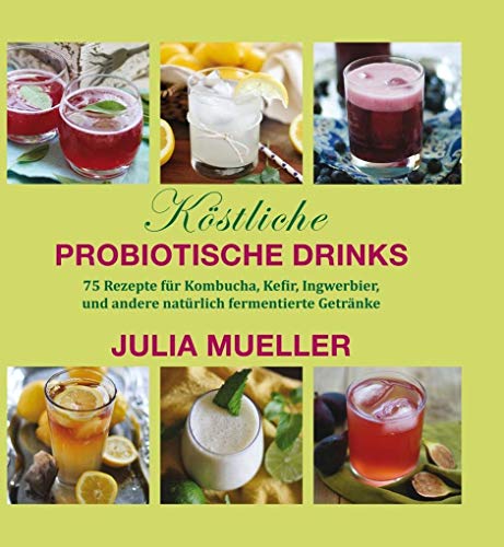 Köstliche Probiotische Drinks: 75 Rezepte für Kombucha, Kefir, Ingwerbier, und andere natürlich fermentierte Getränke Köstliche Probiotische Drinks: 75 Rezepte für Kombucha, Kefir, Ingwerbier, und andere natürlich fermentierte Getränke
