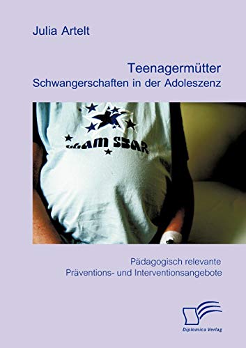 Teenagermütter: Schwangerschaften in der Adoleszenz: Pädagogisch relevante Präventions- und Interventionsangebote von Diplomica Verlag
