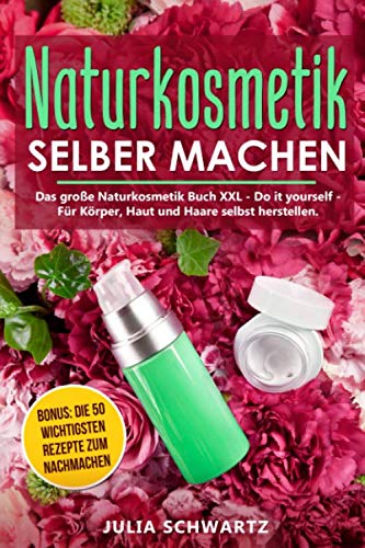 Naturkosmetik selber machen: Das große Naturkosmetik Buch XXL - Do it yourself - Für Körper, Haut und Haare selbst herstellen. Bonus: Die 50 wichtigsten Rezepte zum nachmachen von Independently published