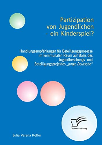 Partizipation von Jugendlichen – ein Kinderspiel? Handlungsempfehlungen für Beteiligungsprozesse im kommunalen Raum auf Basis des Jugendforschungs- und Beteiligungsprojektes „junge Deutsche“ von Diplomica Verlag