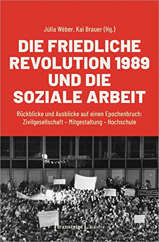 Die Friedliche Revolution 1989 und die Soziale Arbeit: Rückblicke und Ausblicke auf einen Epochenbruch: Zivilgesellschaft - Mitgestaltung - Hochschule (Histoire) von Transcript Verlag