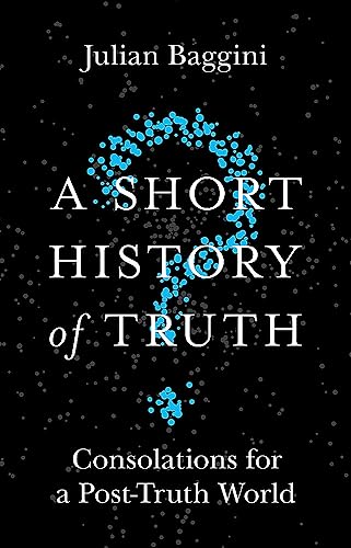 A Short History of Truth: Consolations for a Post-Truth World