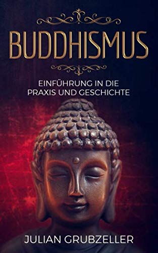 Buddhismus: Einführung in die Praxis und Geschichte: Integriere den Buddhismus in deinen Alltag und führe ein zufriedenes glückliches Leben in Achtsamkeit von Independently published