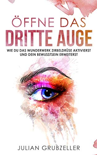 Öffne das dritte Auge: Wie du das Wunderwerk Zirbeldrüse aktivierst und dein Bewusstsein erweiterst: Bewusstseinserweiterung mit diesen Praxisübungen und Techniken; Zirbeldrüse reinigen und entkalken von Independently published