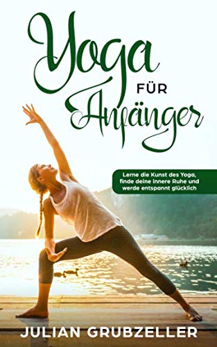 Yoga für Anfänger: Lerne die Kunst des Yoga, finde deine innere Ruhe und werde entspannt glücklich von Independently published