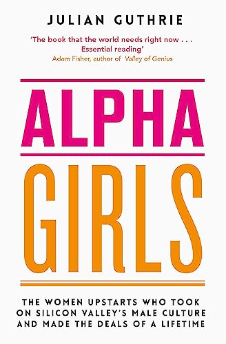 Alpha Girls: The Women Upstarts Who Took on Silicon Valley's Male Culture and Made the Deals of a Lifetime