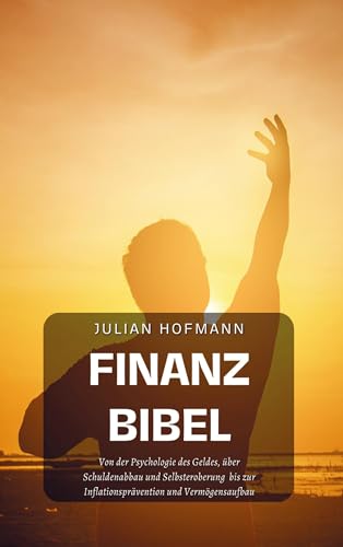 Die Finanzbibel: Von der Psychologie des Geldes, über Schuldenabbau und Selbsteroberung bis zur Inflationsprävention und Vermögensaufbau