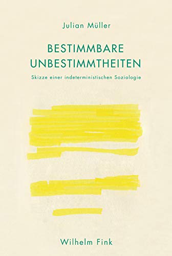 Bestimmbare Unbestimmtheiten. Skizze einer indeterministischen Soziologie von WILHELM FINK VERLAG
