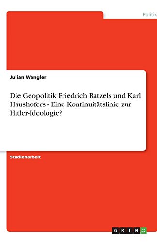 Die Geopolitik Friedrich Ratzels und Karl Haushofers - Eine Kontinuitätslinie zur Hitler-Ideologie? von Books on Demand