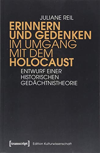 Erinnern und Gedenken im Umgang mit dem Holocaust: Entwurf einer historischen Gedächtnistheorie (Edition Kulturwissenschaft, Bd. 168)