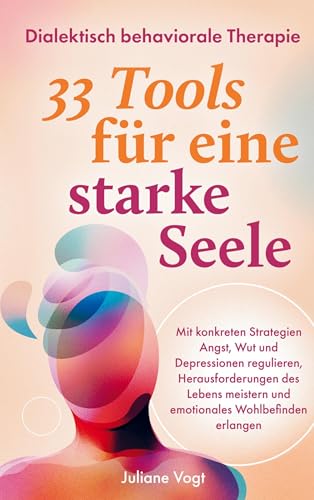 Dialektisch Behaviorale Therapie: 33 DBT-Tools für eine starke Seele: Mit konkreten Strategien Angst, Wut & Depressionen regulieren, Herausforderungen meistern und emotionales Wohlbefinden erlangen