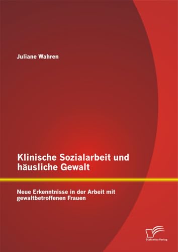 Klinische Sozialarbeit und häusliche Gewalt: Neue Erkenntnisse in der Arbeit mit gewaltbetroffenen Frauen von Diplomica Verlag