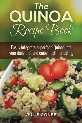 The Quinoa Recipe Book: Easily Integrate superfood Quinoa Into Your Daily Diet And Enjoy Healthier Eating