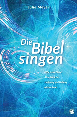 Die Bibel singen: Wie jeder Christ Durchbrüche, Hoffnung und Heilung erleben kann