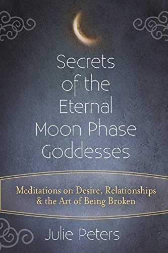 Secrets of the Eternal Moon Phase Goddesses: Meditations on Desire, Relationships and the Art of Being Broken Secrets of the Eternal Moon Phase Goddesses: Meditations on Desire, Relationships and the Art of Being Broken