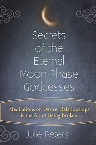 Secrets of the Eternal Moon Phase Goddesses: Meditations on Desire, Relationships and the Art of Being Broken