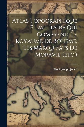 Atlas Topographique Et Militaire Qui Comprend. Le Royaume De Boheme, Les Marquisats De Moravie (etc.) von Legare Street Press