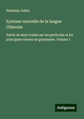 Syntaxe nouvelle de la langue Chinoise: Suivie de deux traités sur les particules et les principaux termes de grammaire. Volume 1 von Antigonos Verlag