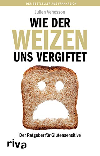 Wie der Weizen uns vergiftet: Der Ratgeber für Glutensensitive